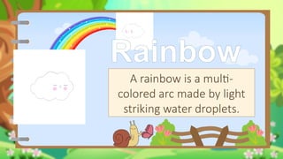 Rainbow
A rainbow is a multi-
colored arc made by light
striking water droplets.
 