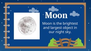 Moon
Moon is the brightest
and largest object in
our night sky.
 
