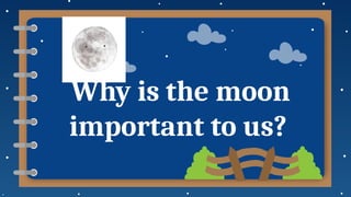 Why is the moon
important to us?
 