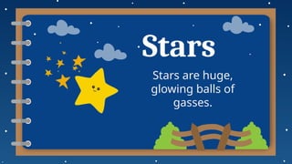 Stars
Stars are huge,
glowing balls of
gasses.
 