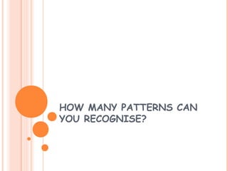 HOW MANY PATTERNS CAN
YOU RECOGNISE?
 