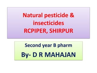 Natural pesticide &
insecticides
RCPIPER, SHIRPUR
Second year B pharm
By- D R MAHAJAN
 