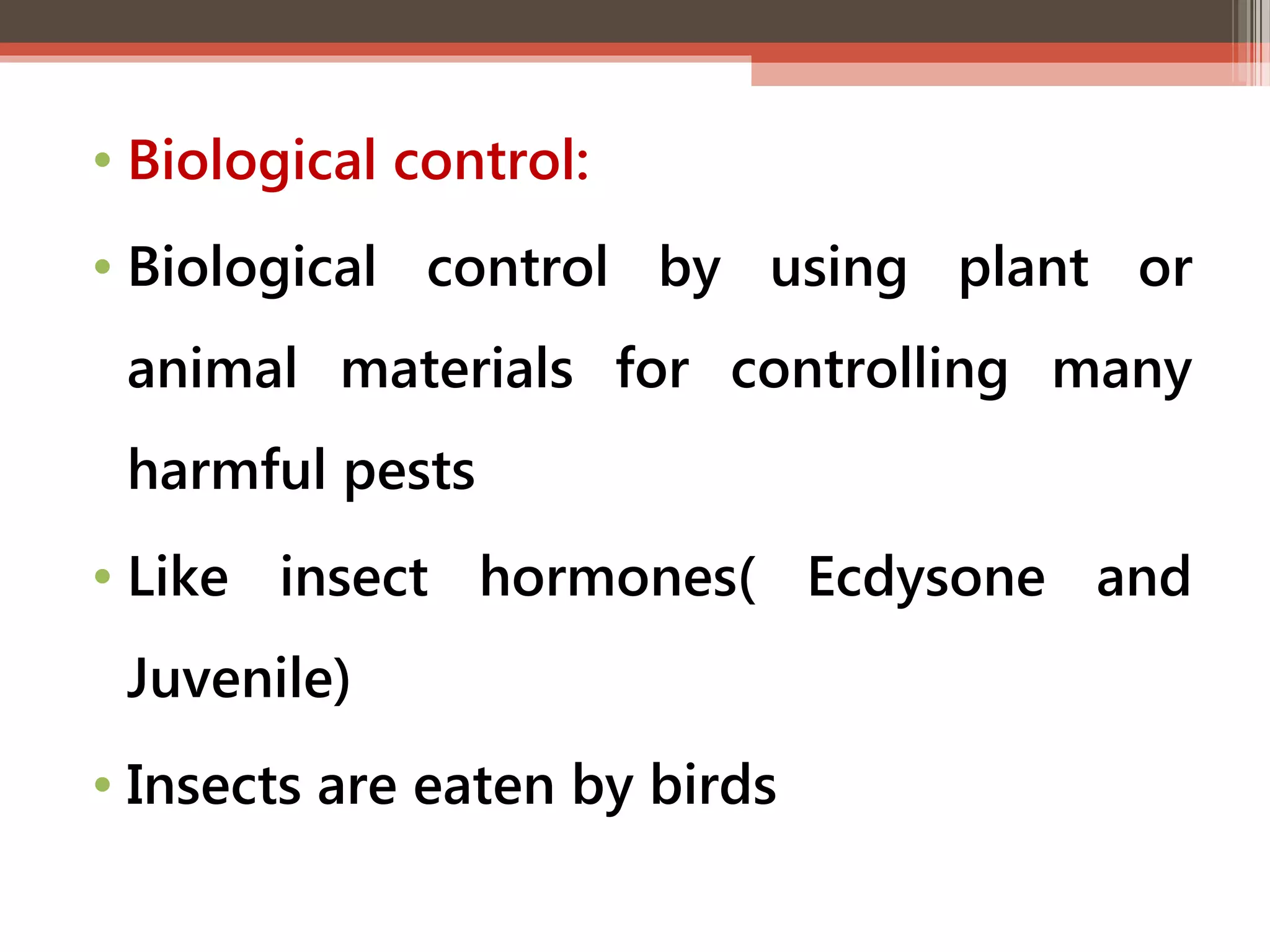 • Biological control: 
• Biological control by using plant or 
animal materials for controlling many 
harmful pests 
• Like insect hormones( Ecdysone and 
Juvenile) 
• Insects are eaten by birds 
 