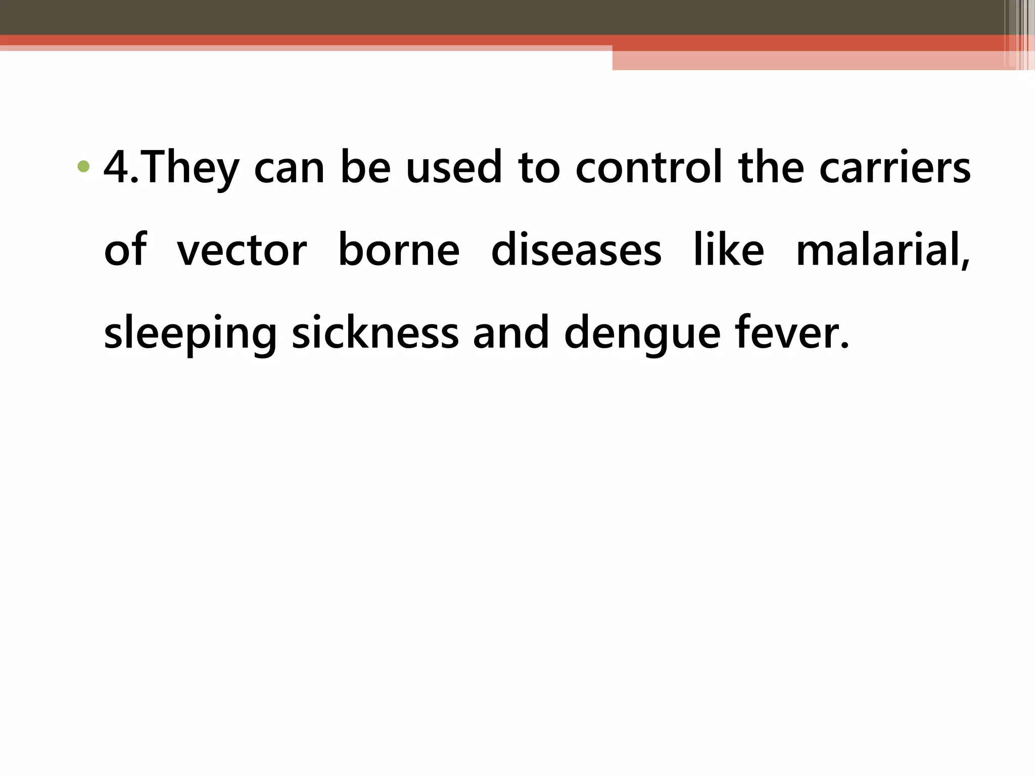 • 4.They can be used to control the carriers 
of vector borne diseases like malarial, 
sleeping sickness and dengue fever. 
 