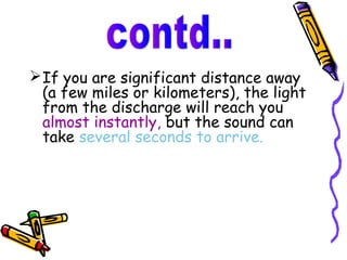  If you are significant distance away
  (a few miles or kilometers), the light
  from the discharge will reach you
  almost instantly, but the sound can
  take several seconds to arrive.
 