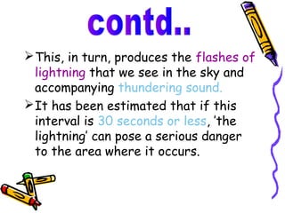  This, in turn, produces the flashes of
  lightning that we see in the sky and
  accompanying thundering sound.
 It has been estimated that if this
  interval is 30 seconds or less, ’the
  lightning’ can pose a serious danger
  to the area where it occurs.
 