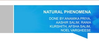 NATURAL PHENOMENA
DONE BY:ANAMIKA PRIYA,
AASHIR SALIM, RANIA
KURSHITH, AFSHA SALIM,
NOEL VARGHEESE
 