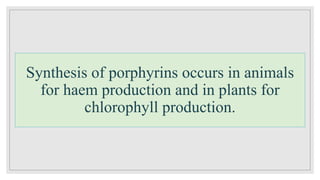 Synthesis of porphyrins occurs in animals
for haem production and in plants for
chlorophyll production.
 