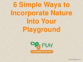 6 Simple Ways to 
Incorporate Nature 
Into Your 
Playground 
www.pdplay.com 
 