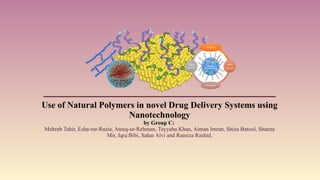 Use of Natural Polymers in novel Drug Delivery Systems using
Nanotechnology
by Group C:
Mehrab Tahir, Esha-tur-Razia, Ateeq-ur-Rehman, Tayyaba Khan, Aiman Imran, Shiza Batool, Shanza
Mir, Iqra Bibi, Sahar Alvi and Ramiza Rashid.
 