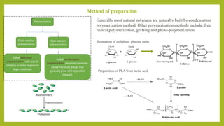 Method of preparation
Generally most natural polymers are naturally built by condensation
polymerization method. Other polymerisation methods include; free
radical polymerization, grafting and photo-polymerization.
Formation of cellulose glucose units
Preparation of PLA from lactic acid
+
 