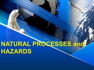 NATURAL PROCESSES and
HAZARDS
 