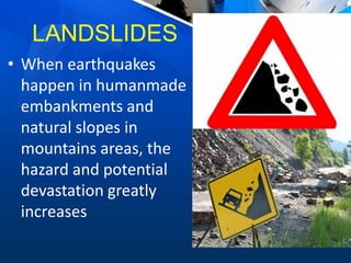 LANDSLIDES
• When earthquakes
happen in humanmade
embankments and
natural slopes in
mountains areas, the
hazard and potential
devastation greatly
increases
 