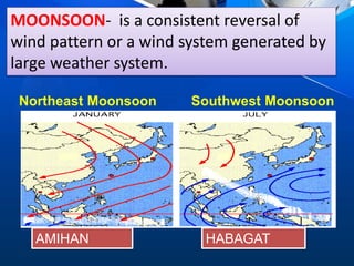 Northeast Moonsoon Southwest Moonsoon
HABAGATAMIHAN
MOONSOON- is a consistent reversal of
wind pattern or a wind system generated by
large weather system.
 