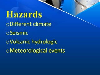 Hazards
oDifferent climate
oSeismic
oVolcanic hydrologic
oMeteorological events
 