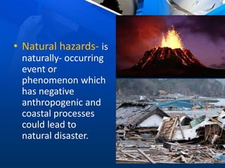 • Natural hazards- is
naturally- occurring
event or
phenomenon which
has negative
anthropogenic and
coastal processes
could lead to
natural disaster.
 