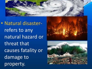 • Natural disaster-
refers to any
natural hazard or
threat that
causes fatality or
damage to
property.
 