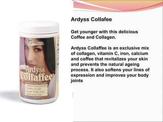 Ardyss Collafee Get younger with this delicious Coffee and Collagen.   Ardyss Collaffee is an exclusive mix of collagen, vitamin C, iron, calcium and coffee that revitalizes your skin and prevents the natural ageing process. It also softens your lines of expression and improves your body joints 
