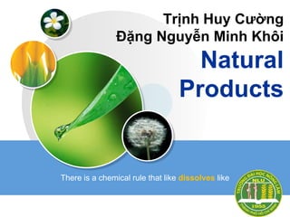 LOGO
Trịnh Huy Cường
Đặng Nguyễn Minh Khôi
Natural
Products
There is a chemical rule that like dissolves like
 