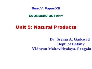 Sem.V, Paper-XII
ECONOMIC BOTANY
Unit 5: Natural Products
Dr. Seema A. Gaikwad
Dept. of Botany
Vidnyan Mahavidyalaya, Sangola
 