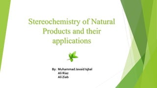 Stereochemistry of Natural
Products and their
applications
By: Muhammad Javaid Iqbal
Ali Riaz
Ali Ziab
 