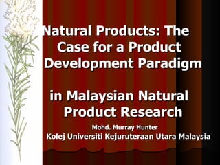 Natural   Products: The    Case for a Product    Development Paradigm    in Malaysian Natural    Product Research Mohd. Murray Hunter Kolej Universiti Kejuruteraan Utara Malaysia 