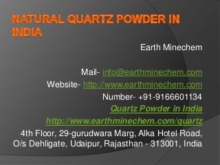 Earth Minechem
Mail- info@earthminechem.com
Website- http://www.earthminechem.com
Number- +91-9166601134
Quartz Powder in India
http://www.earthminechem.com/quartz
4th Floor, 29-gurudwara Marg, Alka Hotel Road,
O/s Dehligate, Udaipur, Rajasthan - 313001, India
 