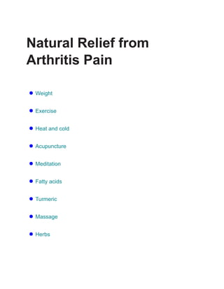 Natural Relief from
Arthritis Pain
● Weight
● Exercise
● Heat and cold
● Acupuncture
● Meditation
● Fatty acids
● Turmeric
● Massage
● Herbs
 