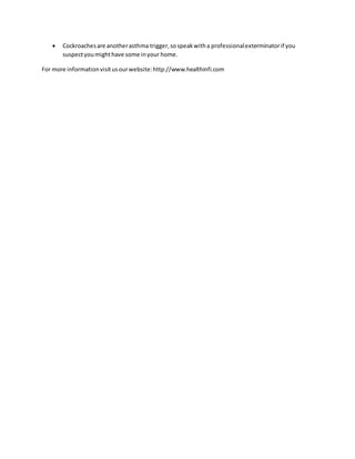  Cockroachesare anotherasthma trigger,sospeakwitha professionalexterminatorif you
suspectyoumighthave some inyour home.
For more informationvisitusourwebsite:http://www.healthinfi.com
 