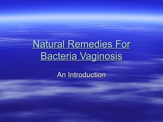 Natural Remedies For
 Bacteria Vaginosis
    An Introduction
 