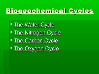 Biogeochemical CyclesBiogeochemical Cycles
 The Water CycleThe Water Cycle
 The Nitrogen CycleThe Nitrogen Cycle
 The Carbon CycleThe Carbon Cycle
 The Oxygen CycleThe Oxygen Cycle
 