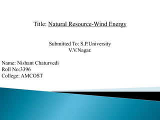 Title: Natural Resource-Wind Energy
Submitted To: S.P.University
V.V.Nagar.
Name: Nishant Chaturvedi
Roll No:3396
College: AMCOST
 