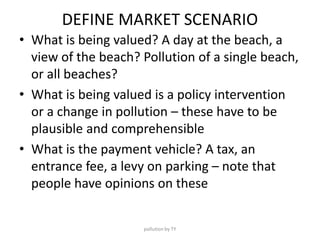 DEFINE MARKET SCENARIO
• What is being valued? A day at the beach, a
view of the beach? Pollution of a single beach,
or al...