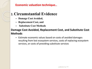 Economic valuation technique..
2. Circumstantial Evidence
– Damage Cost Avoided,
– Replacement Cost, and
– Substitute Cost...
