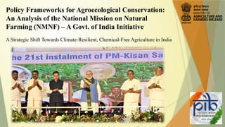 Policy Frameworks for Agroecological Conservation:
An Analysis of the National Mission on Natural
Farming (NMNF) – A Govt. of India Initiative
A Strategic Shift Towards Climate-Resilient, Chemical-Free Agriculture in India
 