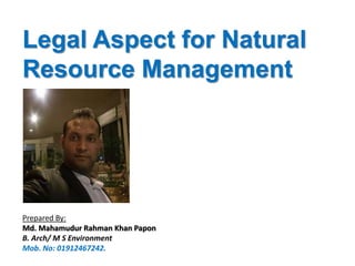 Legal Aspect for Natural
Resource Management
Prepared By:
Md. Mahamudur Rahman Khan Papon
B. Arch/ M S Environment
Mob. No: 01912467242.
 