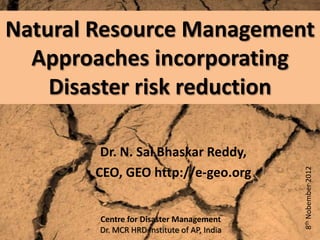 Natural Resource Management
  Approaches incorporating
    Disaster risk reduction

        Dr. N. Sai Bhaskar Reddy,
       CEO, GEO http://e-geo.org




                                             8th Nobember 2012
        Centre for Disaster Management
        Dr. MCR HRD Institute of AP, India
 