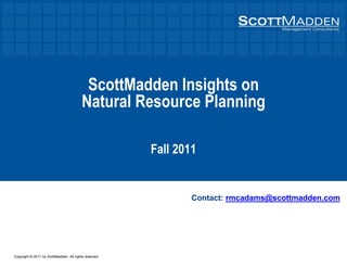 Copyright © 2011 by ScottMadden. All rights reserved.
ScottMadden Insights on
Natural Resource Planning
Fall 2011
Contact: rmcadams@scottmadden.com
 