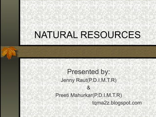 NATURAL RESOURCES Presented by: Jenny Raut(P.D.I.M.T.R) & Preeti Mahurkar(P.D.I.M.T.R) tqma2z.blogspot.com 