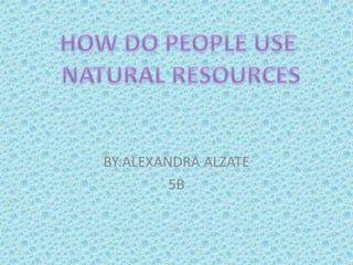 BY:ALEXANDRA ALZATE 5B HOW DO PEOPLE USE  NATURAL RESOURCES 