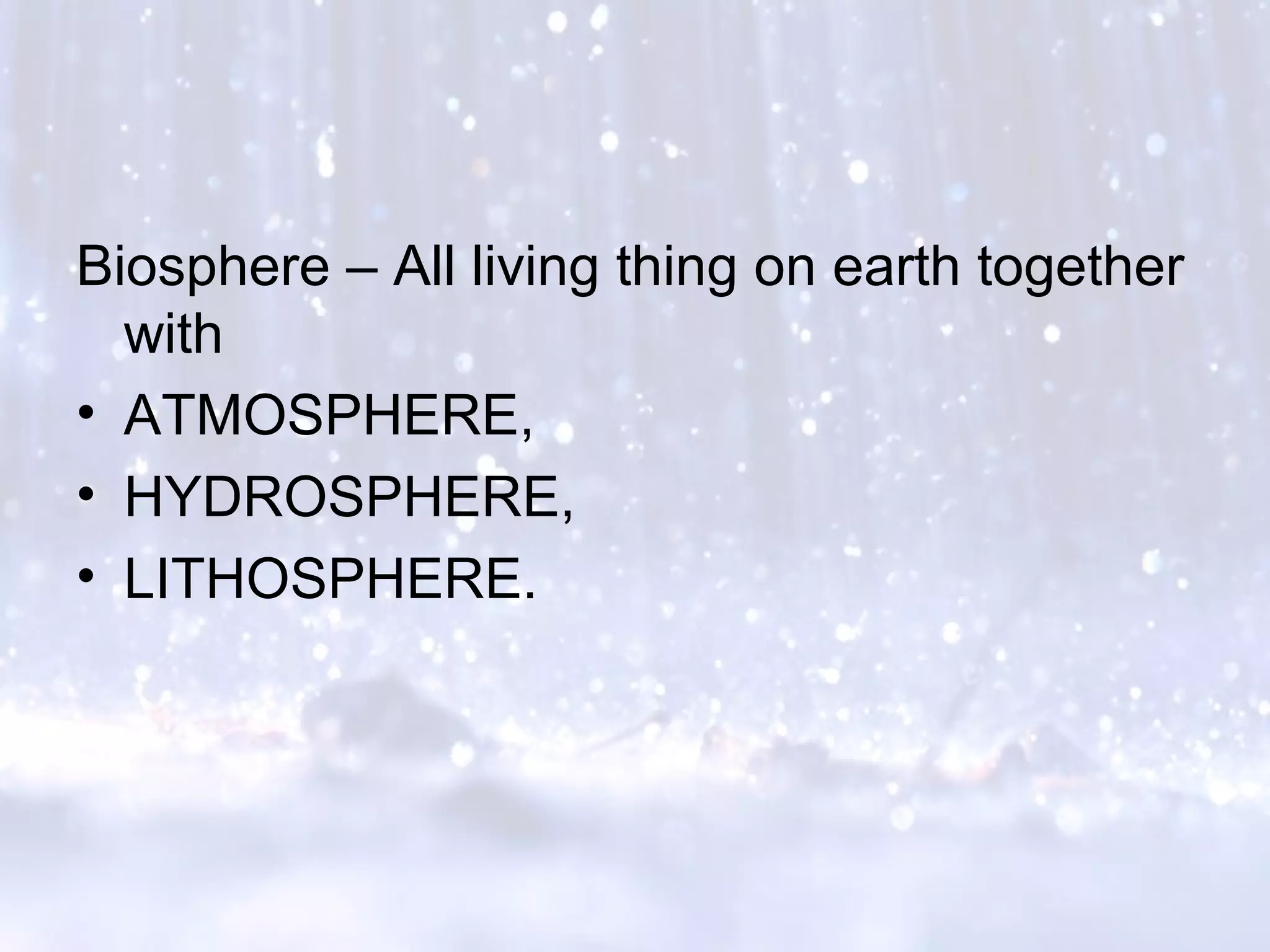 Biosphere – All living thing on earth together
with
• ATMOSPHERE,
• HYDROSPHERE,
• LITHOSPHERE.
 