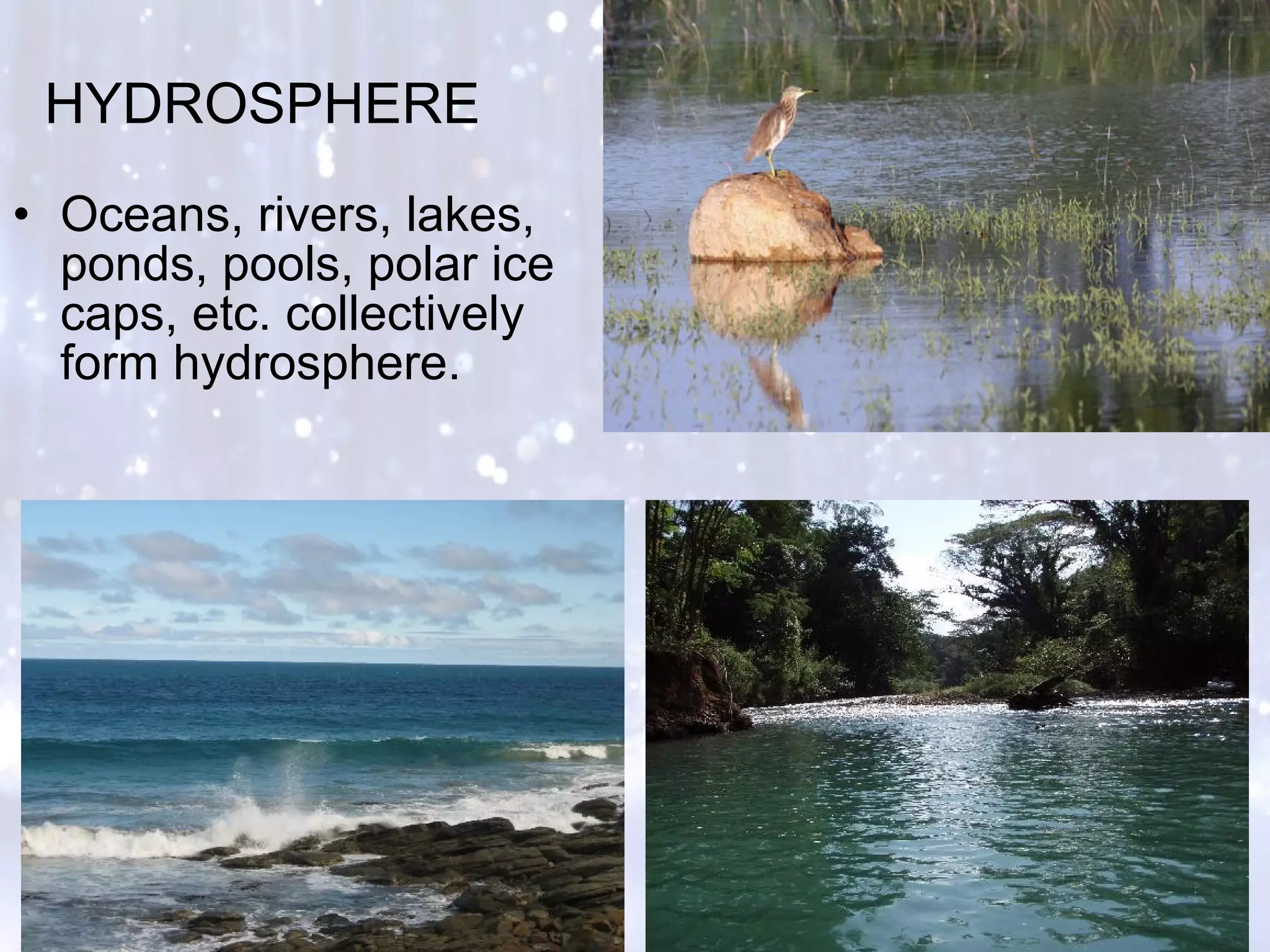 HYDROSPHERE
• Oceans, rivers, lakes,
ponds, pools, polar ice
caps, etc. collectively
form hydrosphere.
 