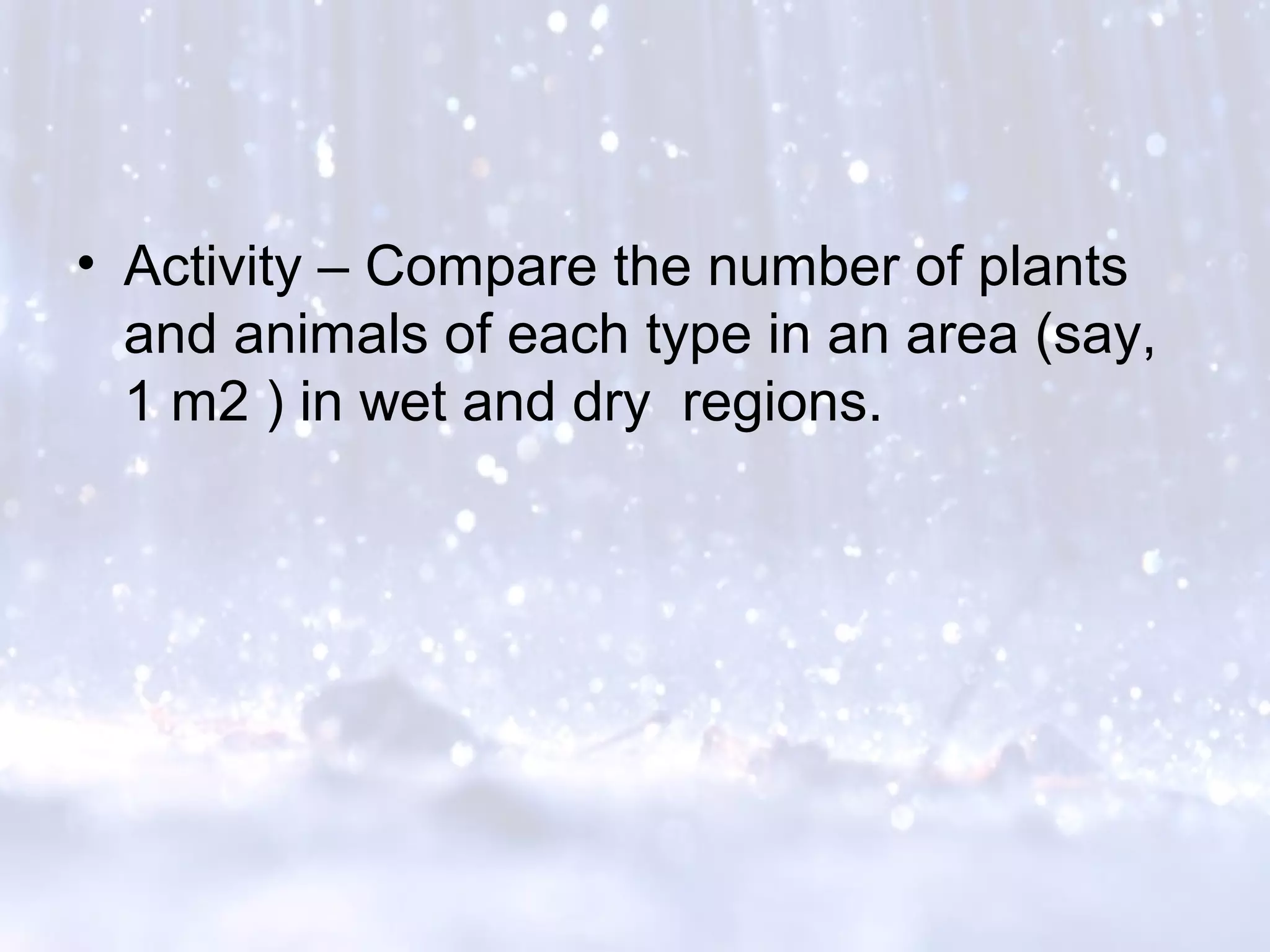 • Activity – Compare the number of plants
and animals of each type in an area (say,
1 m2 ) in wet and dry regions.
 
