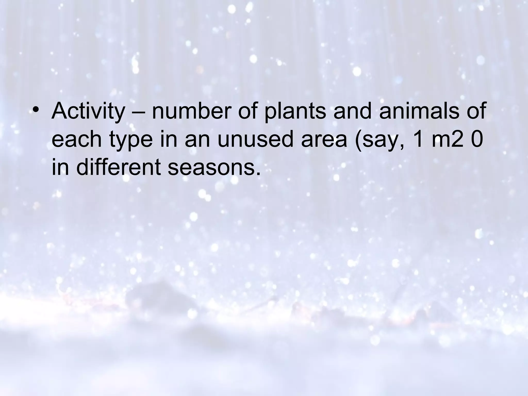 • Activity – number of plants and animals of
each type in an unused area (say, 1 m2 0
in different seasons.
 