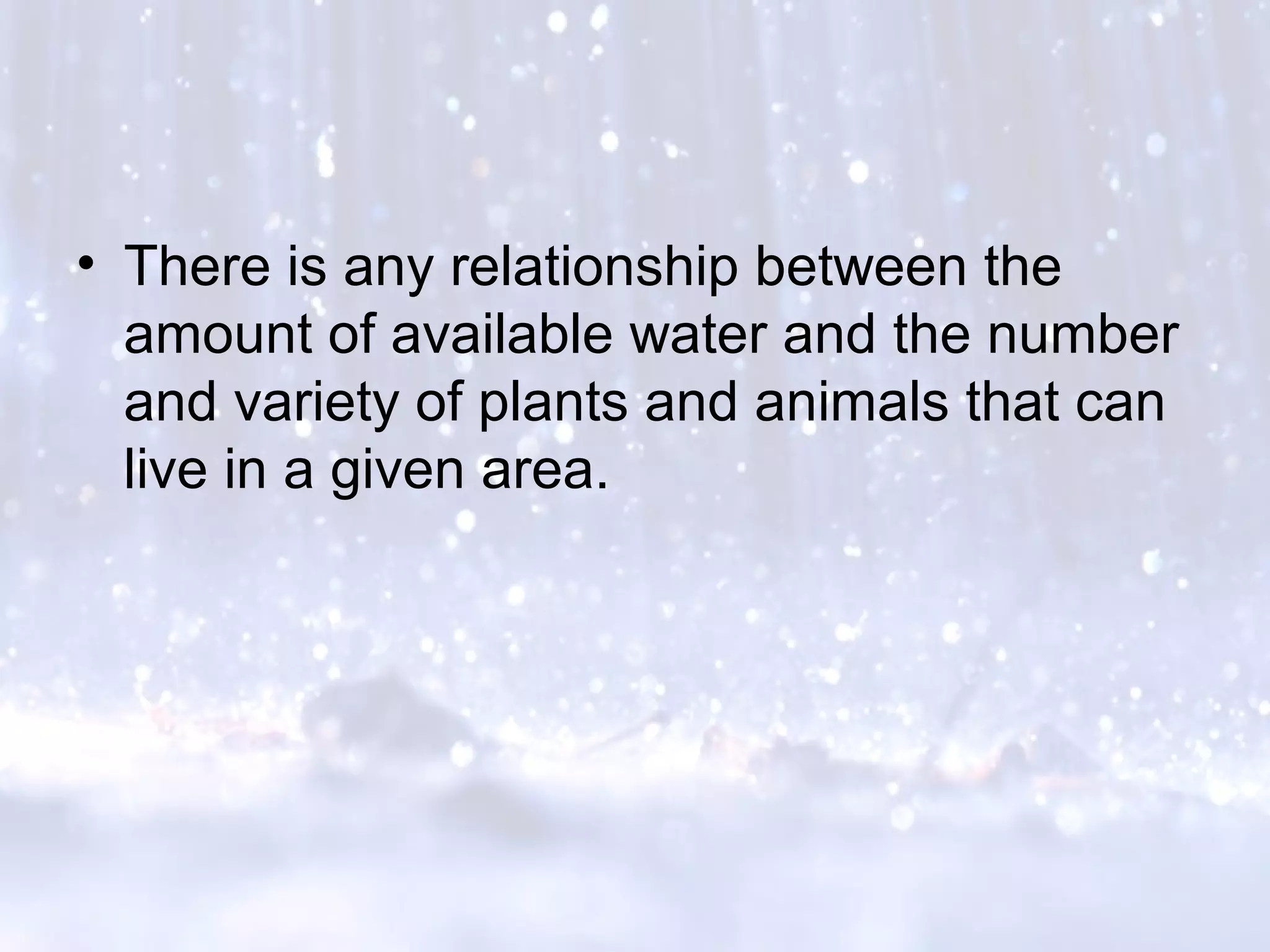 • There is any relationship between the
amount of available water and the number
and variety of plants and animals that can
live in a given area.
 