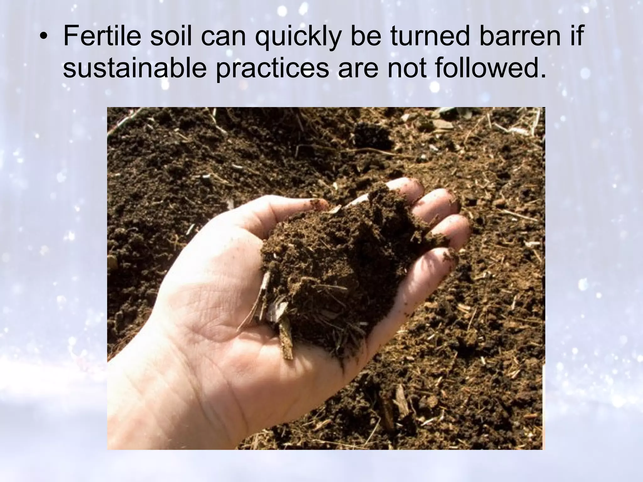 • Fertile soil can quickly be turned barren if
sustainable practices are not followed.
 