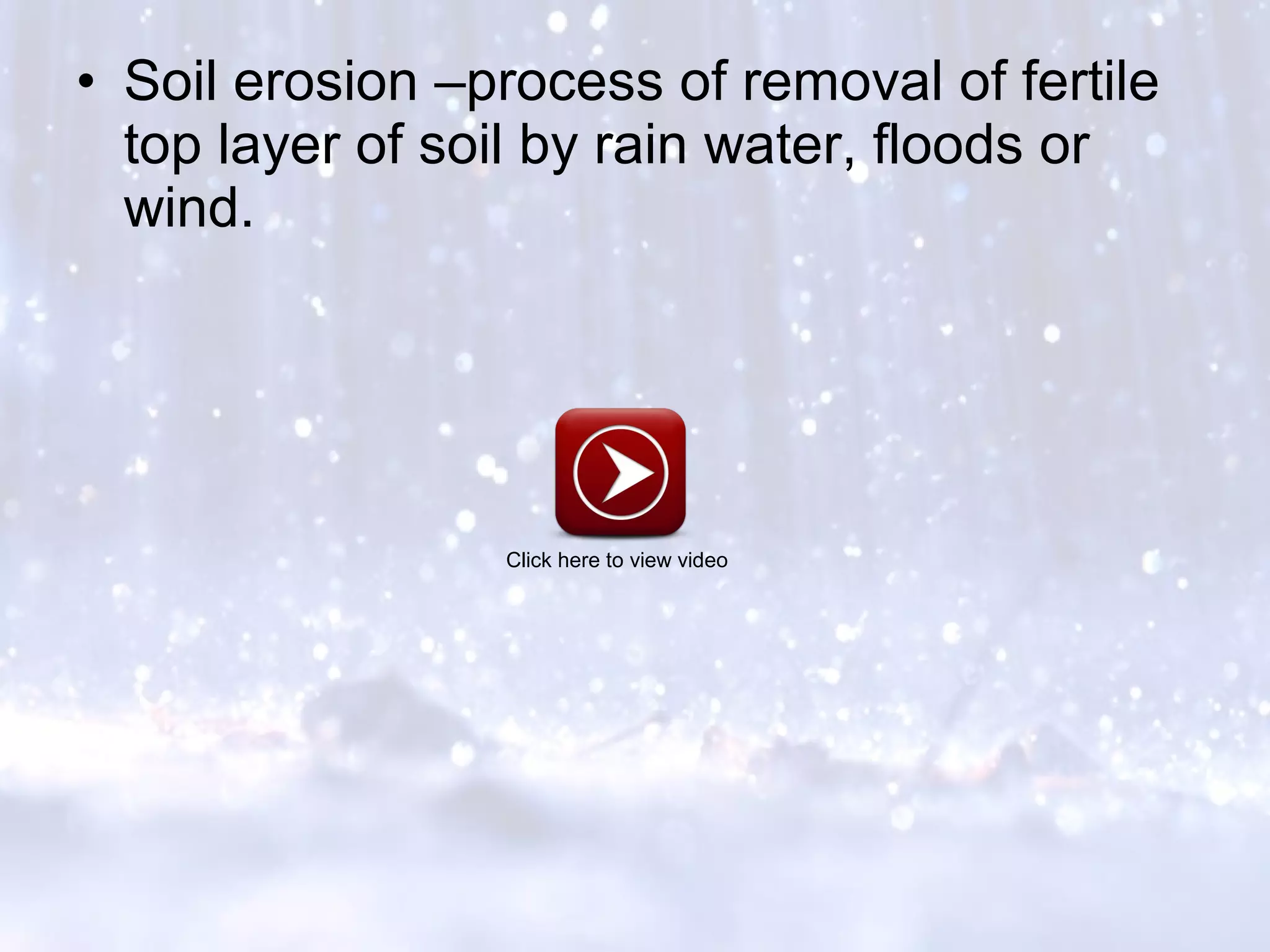 • Soil erosion –process of removal of fertile
top layer of soil by rain water, floods or
wind.
Click here to view video
 