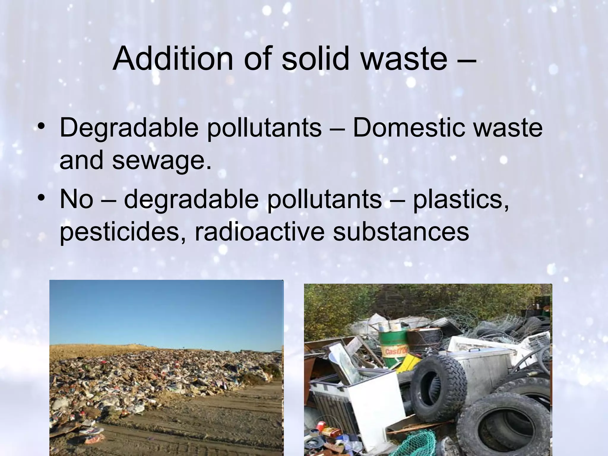 Addition of solid waste –
• Degradable pollutants – Domestic waste
and sewage.
• No – degradable pollutants – plastics,
pesticides, radioactive substances
 