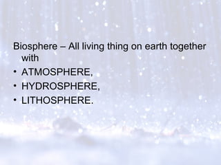 Biosphere – All living thing on earth together
with
• ATMOSPHERE,
• HYDROSPHERE,
• LITHOSPHERE.
 