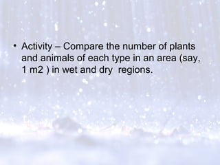 • Activity – Compare the number of plants
and animals of each type in an area (say,
1 m2 ) in wet and dry regions.
 